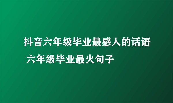 抖音六年级毕业最感人的话语 六年级毕业最火句子