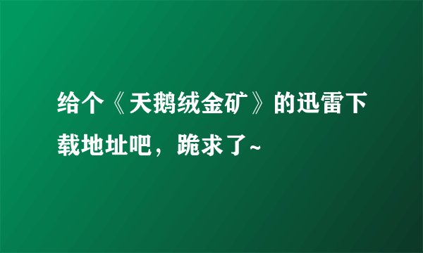 给个《天鹅绒金矿》的迅雷下载地址吧，跪求了~
