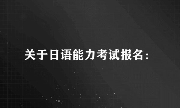 关于日语能力考试报名：