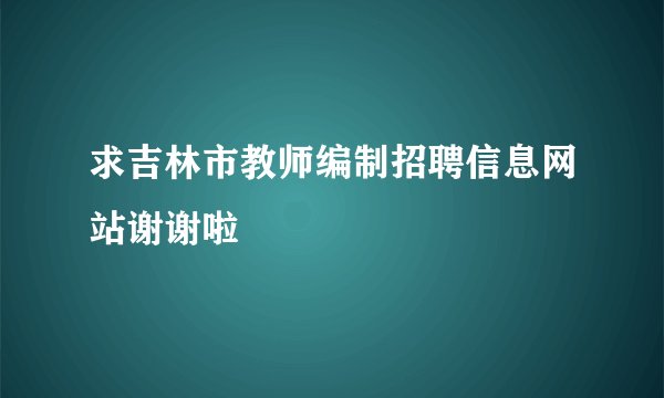 求吉林市教师编制招聘信息网站谢谢啦