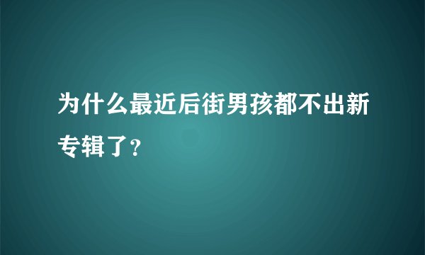 为什么最近后街男孩都不出新专辑了？