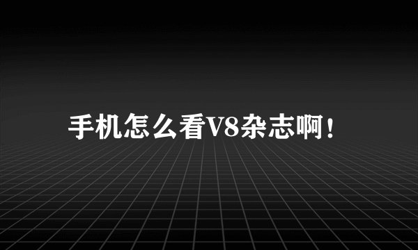 手机怎么看V8杂志啊！