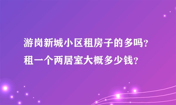 游岗新城小区租房子的多吗?租一个两居室大概多少钱?