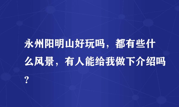 永州阳明山好玩吗，都有些什么风景，有人能给我做下介绍吗？