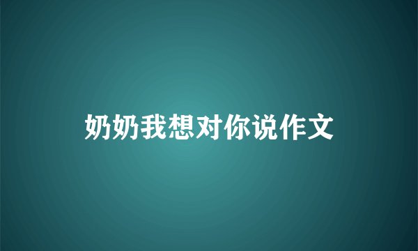 奶奶我想对你说作文
