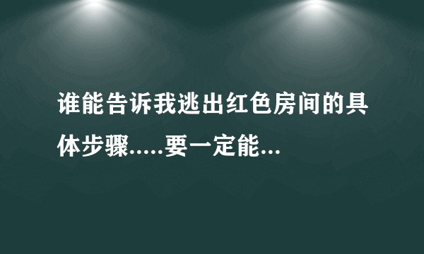 谁能告诉我逃出红色房间的具体步骤.....要一定能走出去的
