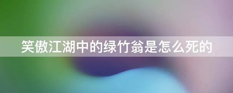 笑傲江湖中的绿竹翁是怎么死的