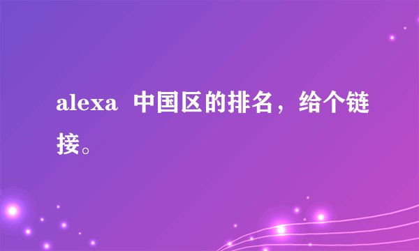 alexa 中国区的排名,给个链接。