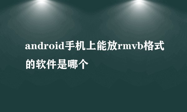 android手机上能放rmvb格式的软件是哪个