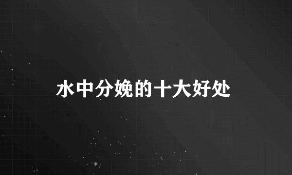 水中分娩的十大好处 