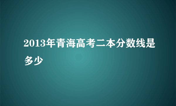 2013年青海高考二本分数线是多少