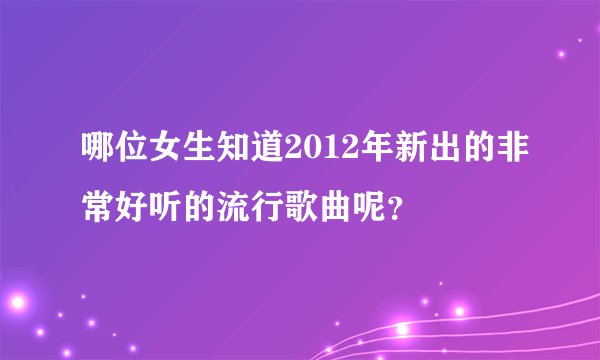 哪位女生知道2012年新出的非常好听的流行歌曲呢？