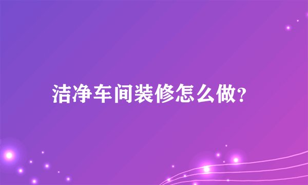 洁净车间装修怎么做?