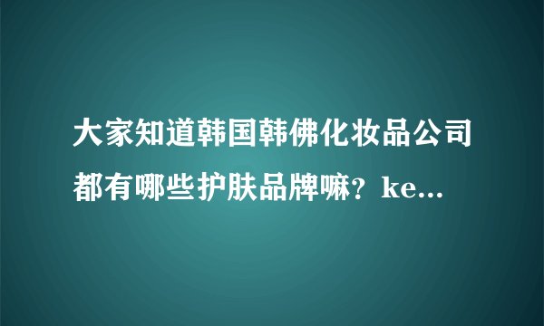 大家知道韩国韩佛化妆品公司都有哪些护肤品牌嘛?keep up极上肤品跟他们是什么关系呢?