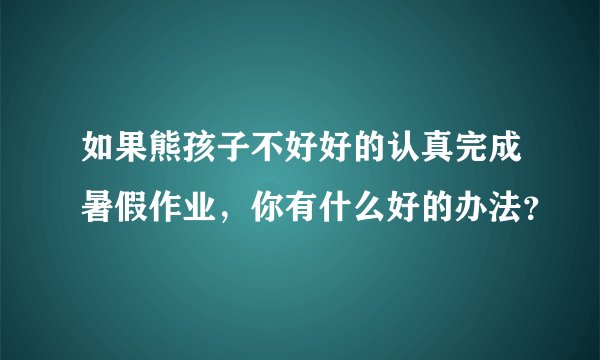 如果熊孩子不好好的认真完成暑假作业，你有什么好的办法？