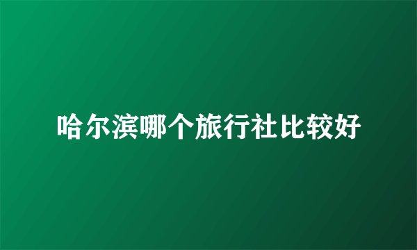哈尔滨哪个旅行社比较好