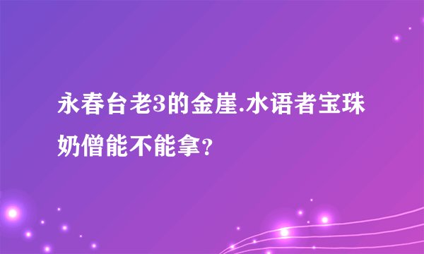 永春台老3的金崖.水语者宝珠奶僧能不能拿？