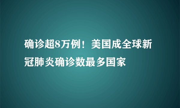 确诊超8万例！美国成全球新冠肺炎确诊数最多国家