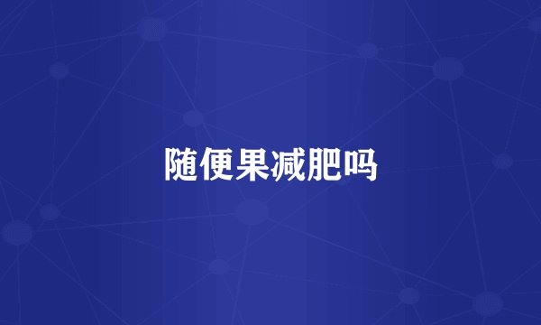 随便果减肥吗