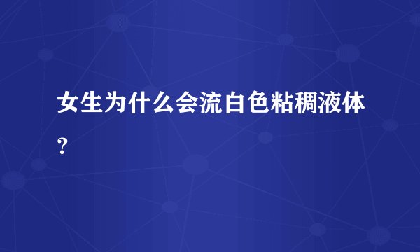 女生为什么会流白色粘稠液体？
