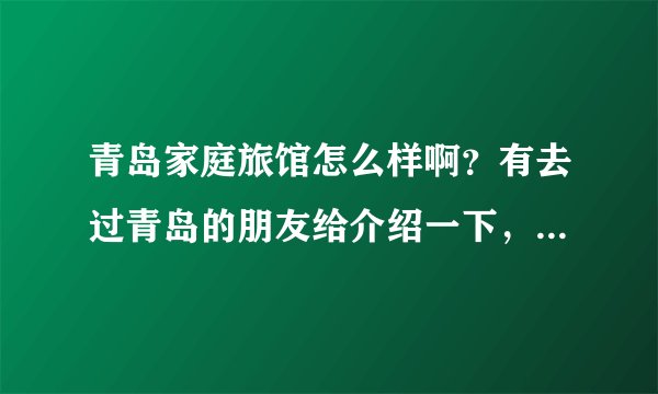 青岛家庭旅馆怎么样啊？有去过青岛的朋友给介绍一下，价位是多少？我和女朋友7月份要去，谢谢各位了？