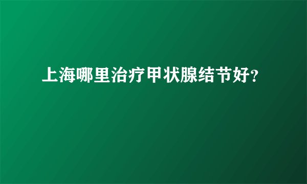 上海哪里治疗甲状腺结节好？