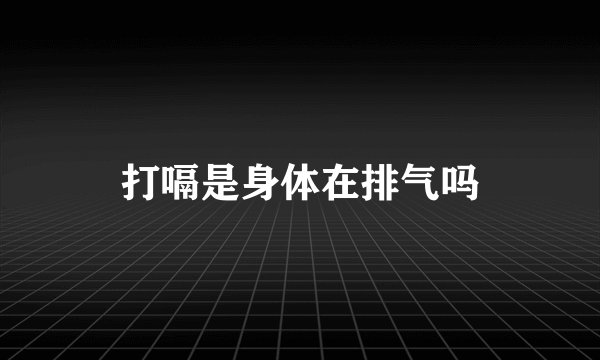 打嗝是身体在排气吗