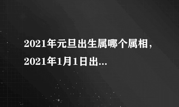 2021年元旦出生属哪个属相,2021年1月1日出生的宝宝属相