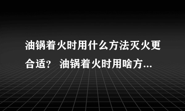 油锅着火时用什么方法灭火更合适? 油锅着火时用啥方法灭火更合适?