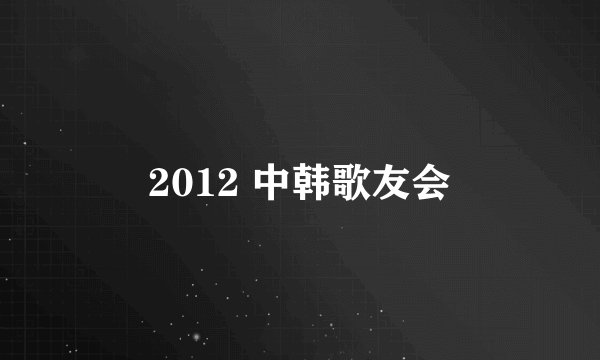 2012 中韩歌友会
