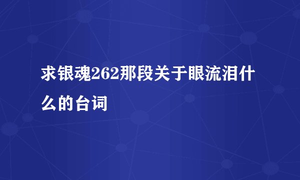 求银魂262那段关于眼流泪什么的台词