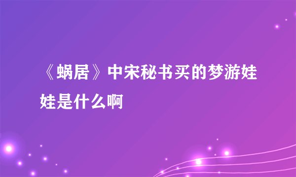 《蜗居》中宋秘书买的梦游娃娃是什么啊