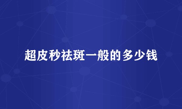 超皮秒祛斑一般的多少钱