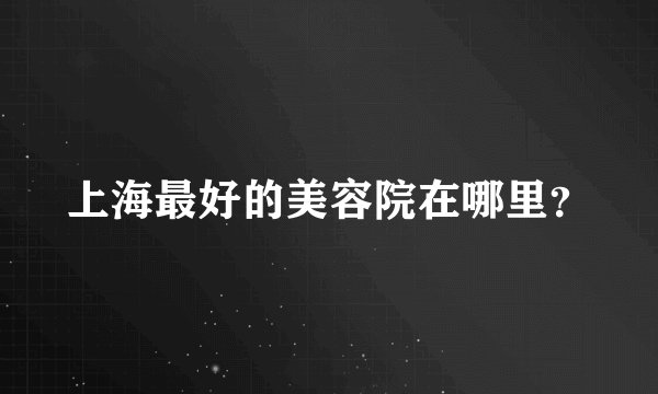 上海最好的美容院在哪里？