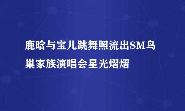 鹿晗与宝儿跳舞照流出SM鸟巢家族演唱会星光熠熠