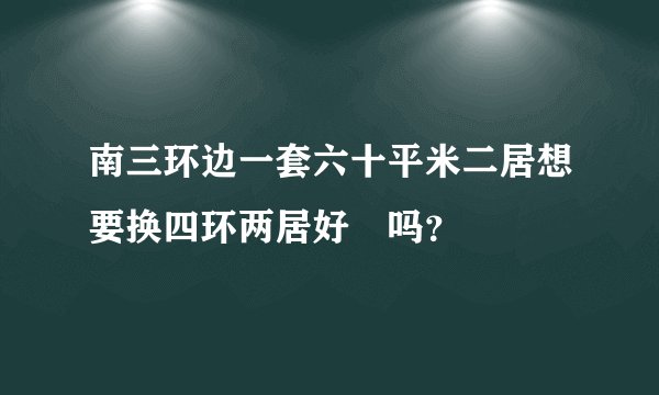南三环边一套六十平米二居想要换四环两居好換吗？