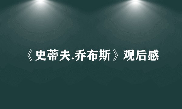《史蒂夫.乔布斯》观后感