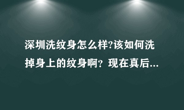 深圳洗纹身怎么样?该如何洗掉身上的纹身啊?现在真后悔...
