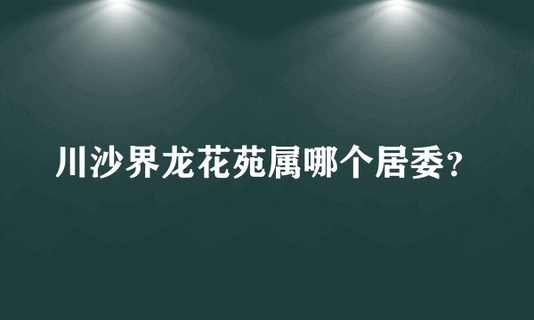 川沙界龙花苑属哪个居委？
