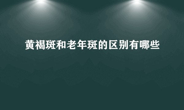 黄褐斑和老年斑的区别有哪些