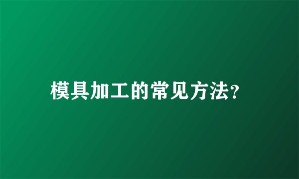 模具加工的常见方法？