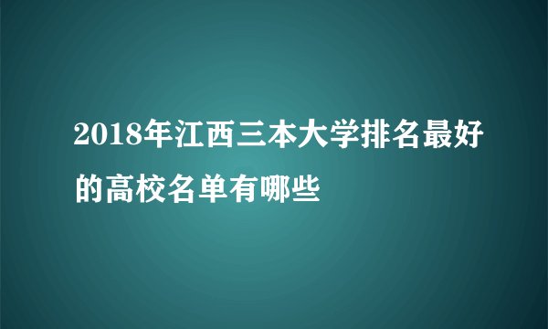 2018年江西三本大学排名最好的高校名单有哪些