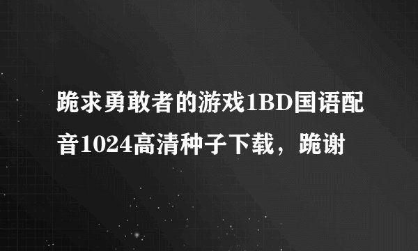 跪求勇敢者的游戏1BD国语配音1024高清种子下载,跪谢