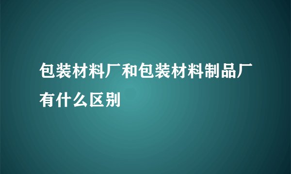 包装材料厂和包装材料制品厂有什么区别