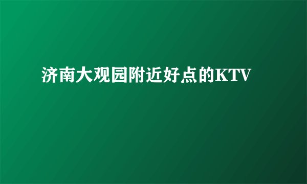 济南大观园附近好点的KTV