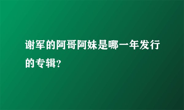 谢军的阿哥阿妹是哪一年发行的专辑？