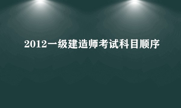 2012一级建造师考试科目顺序