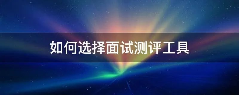 如何选择面试测评工具