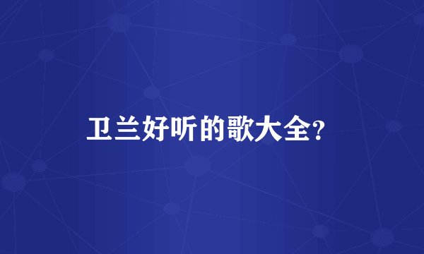 卫兰好听的歌大全？