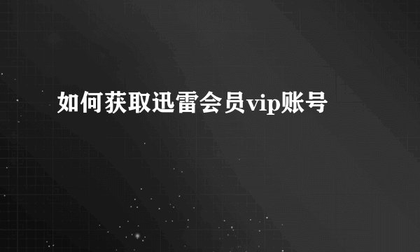 如何获取迅雷会员vip账号